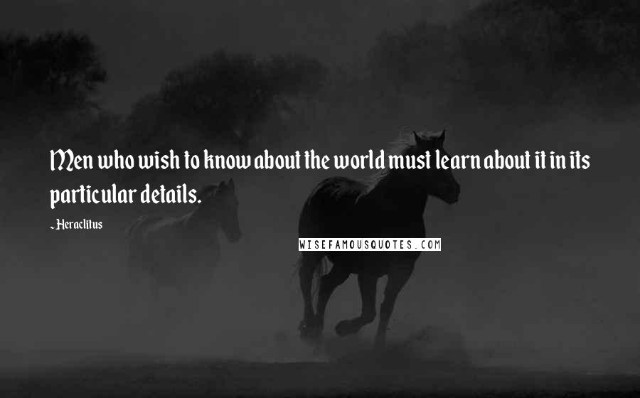 Heraclitus Quotes: Men who wish to know about the world must learn about it in its particular details.