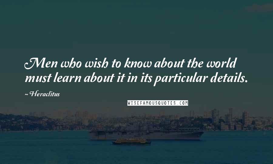 Heraclitus Quotes: Men who wish to know about the world must learn about it in its particular details.