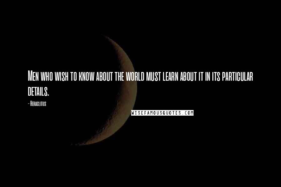Heraclitus Quotes: Men who wish to know about the world must learn about it in its particular details.