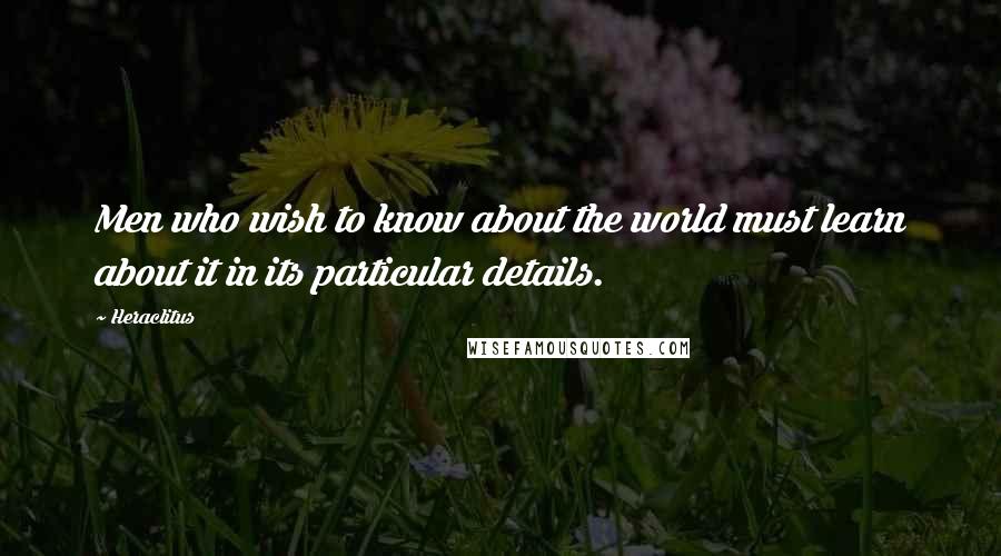 Heraclitus Quotes: Men who wish to know about the world must learn about it in its particular details.