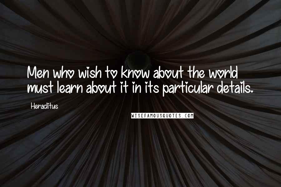 Heraclitus Quotes: Men who wish to know about the world must learn about it in its particular details.