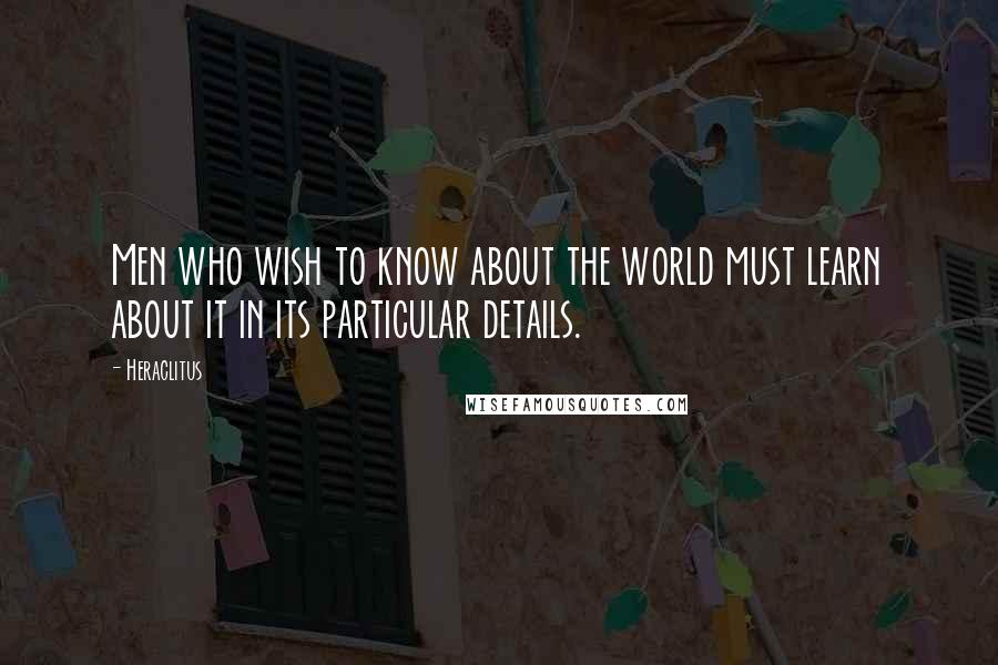 Heraclitus Quotes: Men who wish to know about the world must learn about it in its particular details.