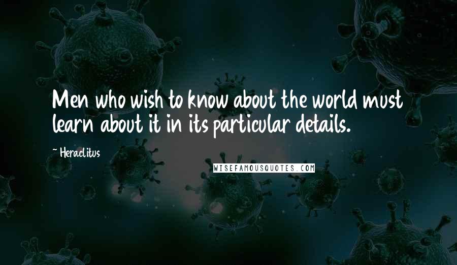 Heraclitus Quotes: Men who wish to know about the world must learn about it in its particular details.