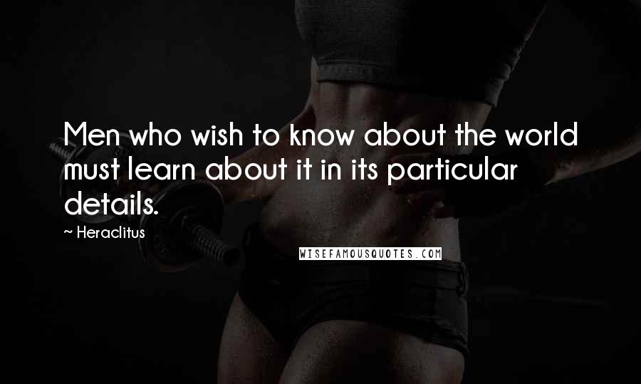 Heraclitus Quotes: Men who wish to know about the world must learn about it in its particular details.