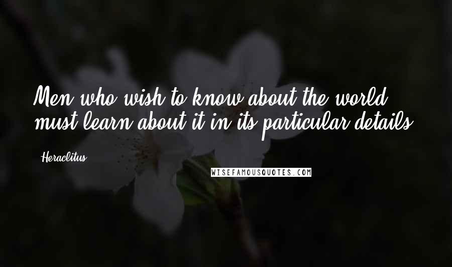Heraclitus Quotes: Men who wish to know about the world must learn about it in its particular details.