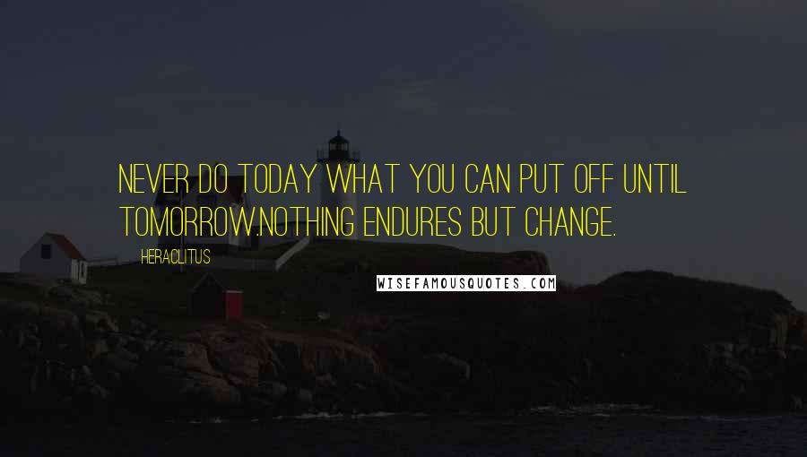 Heraclitus Quotes: Never do today what you can put off until tomorrow.Nothing endures but change.