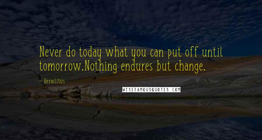 Heraclitus Quotes: Never do today what you can put off until tomorrow.Nothing endures but change.