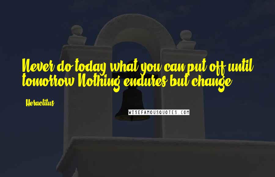 Heraclitus Quotes: Never do today what you can put off until tomorrow.Nothing endures but change.