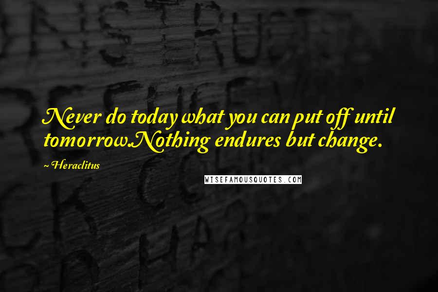 Heraclitus Quotes: Never do today what you can put off until tomorrow.Nothing endures but change.