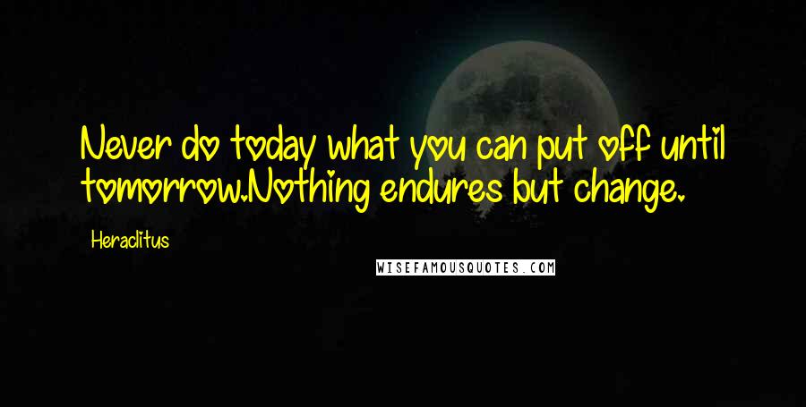 Heraclitus Quotes: Never do today what you can put off until tomorrow.Nothing endures but change.