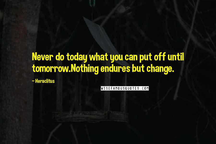 Heraclitus Quotes: Never do today what you can put off until tomorrow.Nothing endures but change.