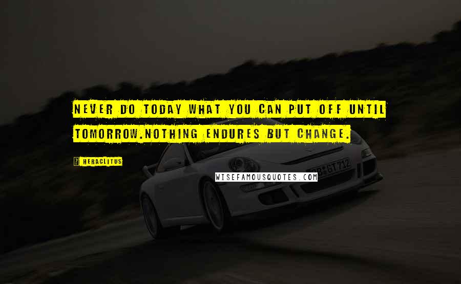 Heraclitus Quotes: Never do today what you can put off until tomorrow.Nothing endures but change.