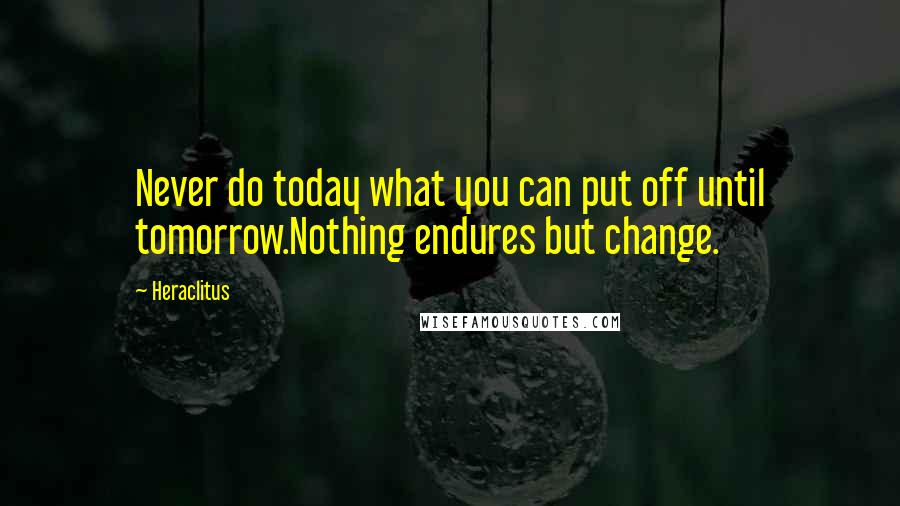 Heraclitus Quotes: Never do today what you can put off until tomorrow.Nothing endures but change.