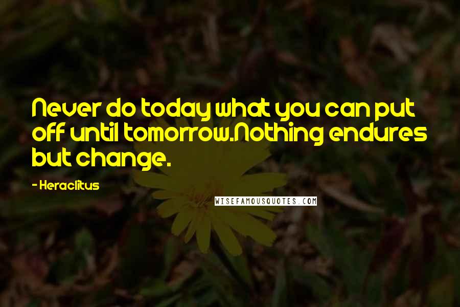 Heraclitus Quotes: Never do today what you can put off until tomorrow.Nothing endures but change.