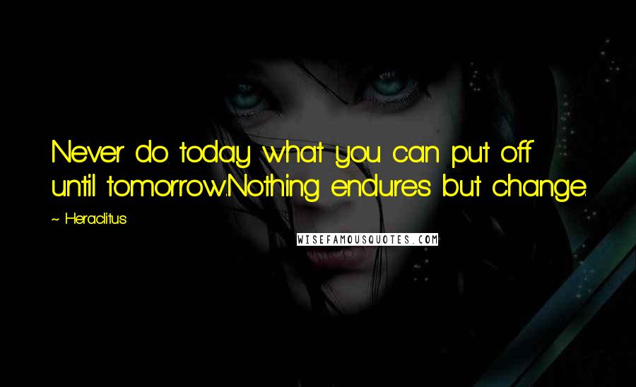 Heraclitus Quotes: Never do today what you can put off until tomorrow.Nothing endures but change.