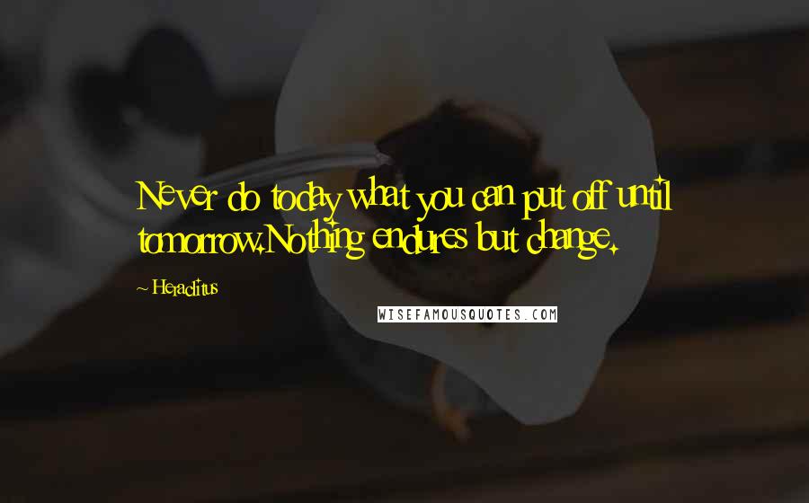 Heraclitus Quotes: Never do today what you can put off until tomorrow.Nothing endures but change.