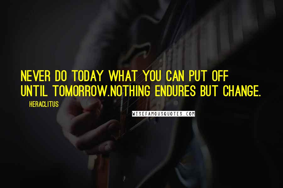 Heraclitus Quotes: Never do today what you can put off until tomorrow.Nothing endures but change.