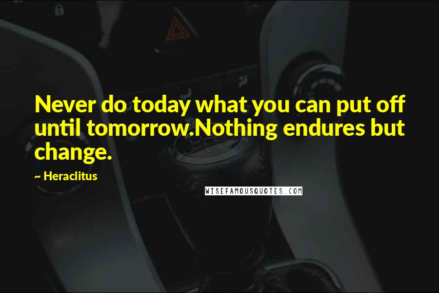 Heraclitus Quotes: Never do today what you can put off until tomorrow.Nothing endures but change.