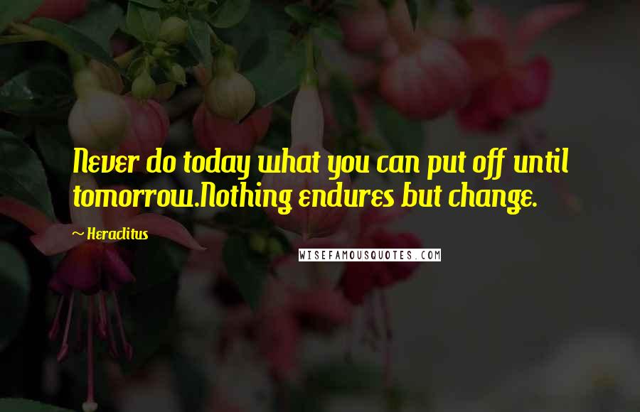 Heraclitus Quotes: Never do today what you can put off until tomorrow.Nothing endures but change.