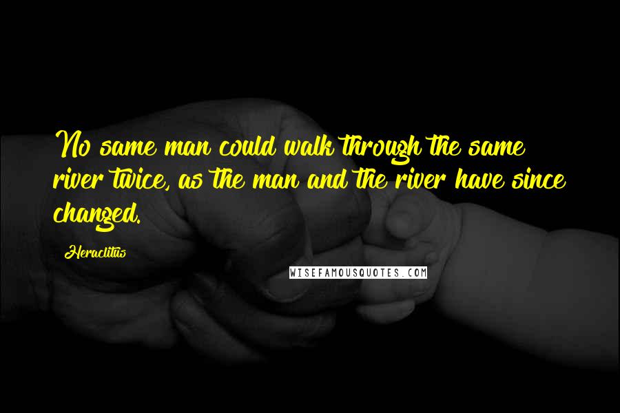 Heraclitus Quotes: No same man could walk through the same river twice, as the man and the river have since changed.