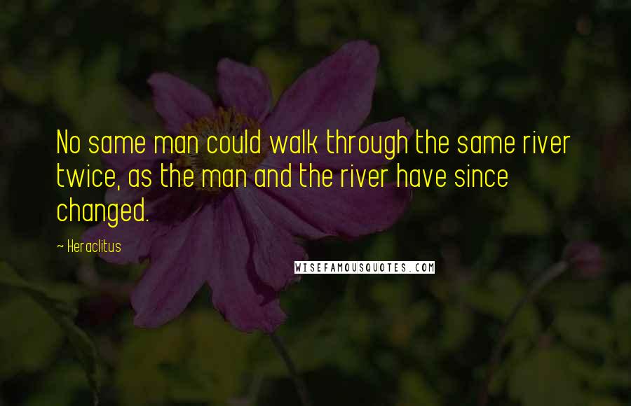 Heraclitus Quotes: No same man could walk through the same river twice, as the man and the river have since changed.