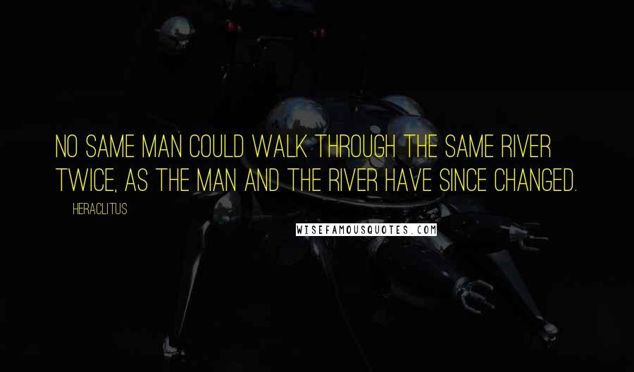 Heraclitus Quotes: No same man could walk through the same river twice, as the man and the river have since changed.