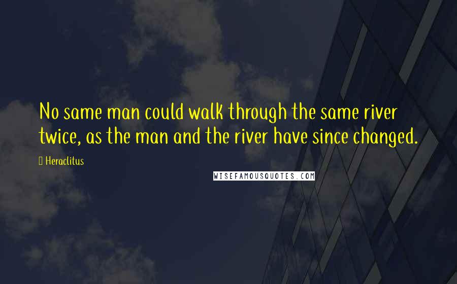 Heraclitus Quotes: No same man could walk through the same river twice, as the man and the river have since changed.