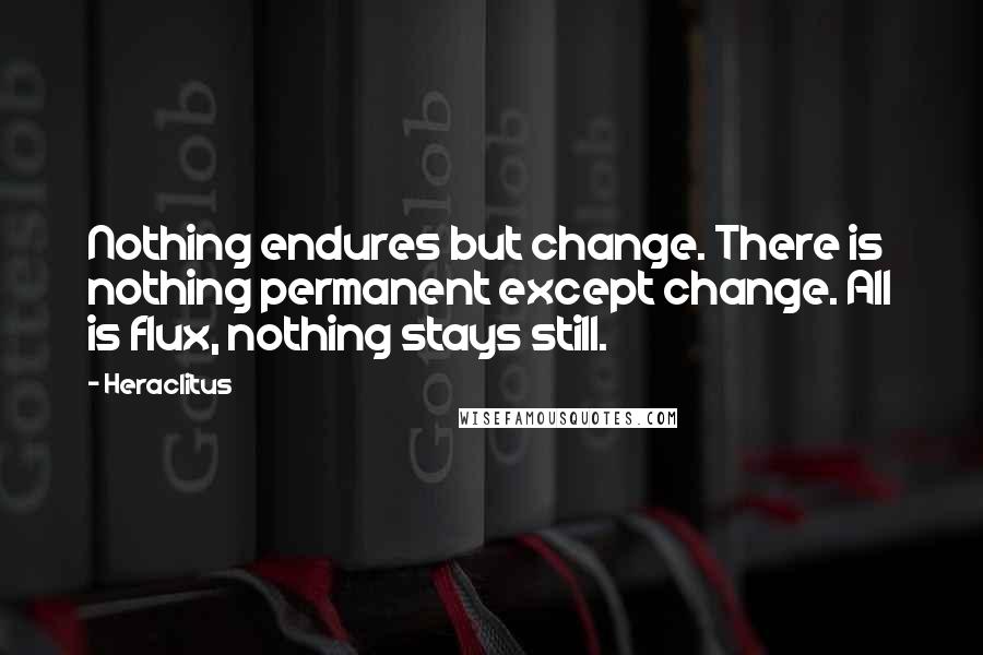 Heraclitus Quotes: Nothing endures but change. There is nothing permanent except change. All is flux, nothing stays still.