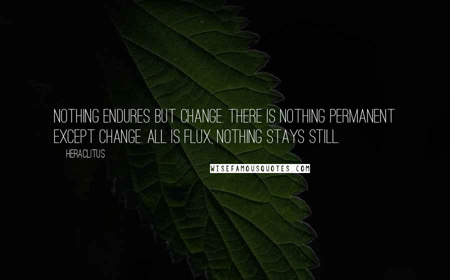 Heraclitus Quotes: Nothing endures but change. There is nothing permanent except change. All is flux, nothing stays still.