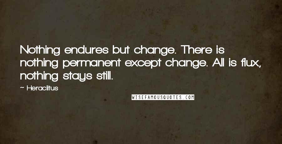 Heraclitus Quotes: Nothing endures but change. There is nothing permanent except change. All is flux, nothing stays still.