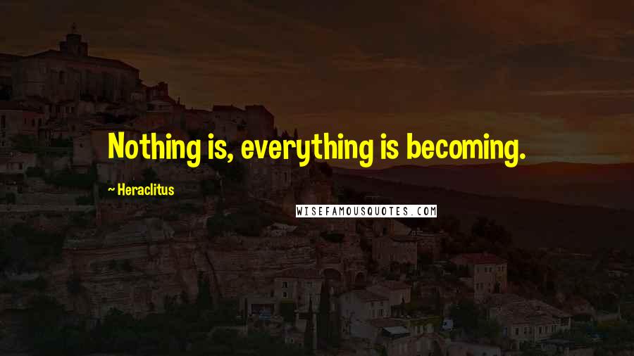 Heraclitus Quotes: Nothing is, everything is becoming.