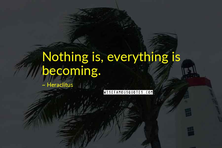 Heraclitus Quotes: Nothing is, everything is becoming.