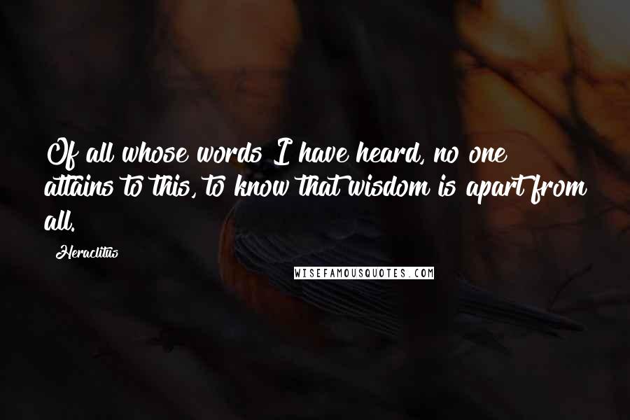 Heraclitus Quotes: Of all whose words I have heard, no one attains to this, to know that wisdom is apart from all.