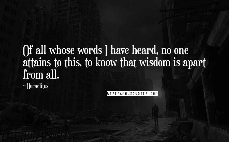 Heraclitus Quotes: Of all whose words I have heard, no one attains to this, to know that wisdom is apart from all.