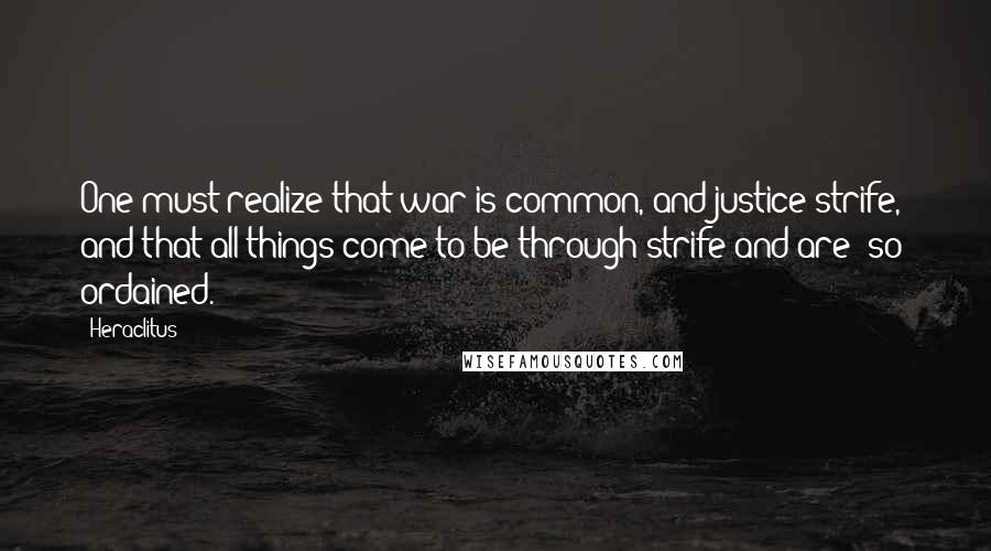 Heraclitus Quotes: One must realize that war is common, and justice strife, and that all things come to be through strife and are (so) ordained.