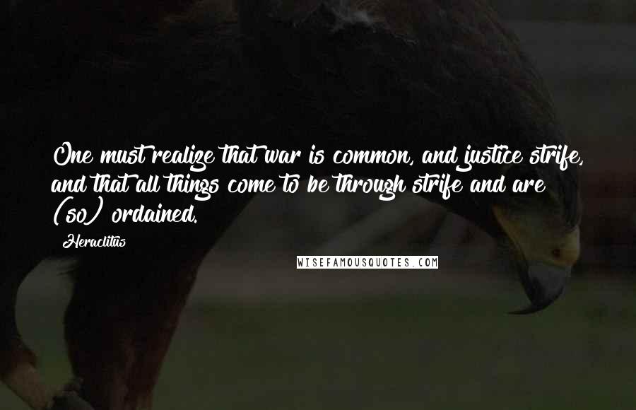 Heraclitus Quotes: One must realize that war is common, and justice strife, and that all things come to be through strife and are (so) ordained.