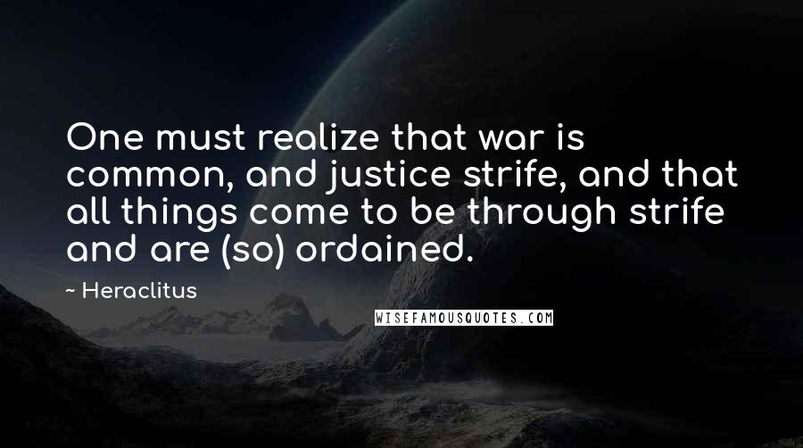 Heraclitus Quotes: One must realize that war is common, and justice strife, and that all things come to be through strife and are (so) ordained.