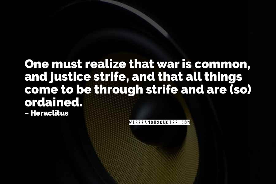 Heraclitus Quotes: One must realize that war is common, and justice strife, and that all things come to be through strife and are (so) ordained.