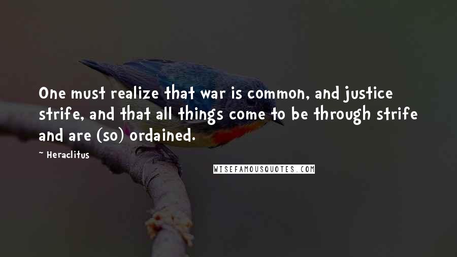 Heraclitus Quotes: One must realize that war is common, and justice strife, and that all things come to be through strife and are (so) ordained.