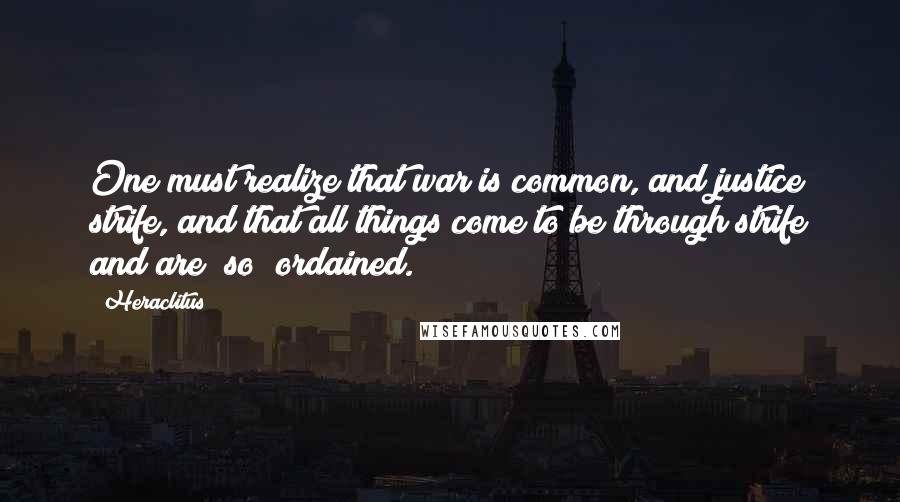Heraclitus Quotes: One must realize that war is common, and justice strife, and that all things come to be through strife and are (so) ordained.