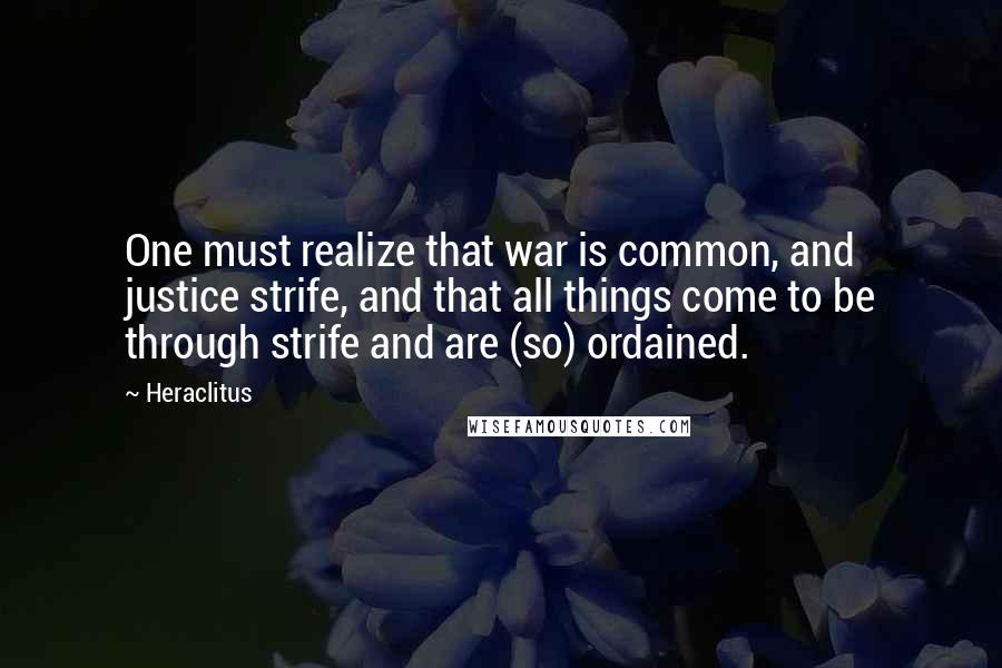 Heraclitus Quotes: One must realize that war is common, and justice strife, and that all things come to be through strife and are (so) ordained.