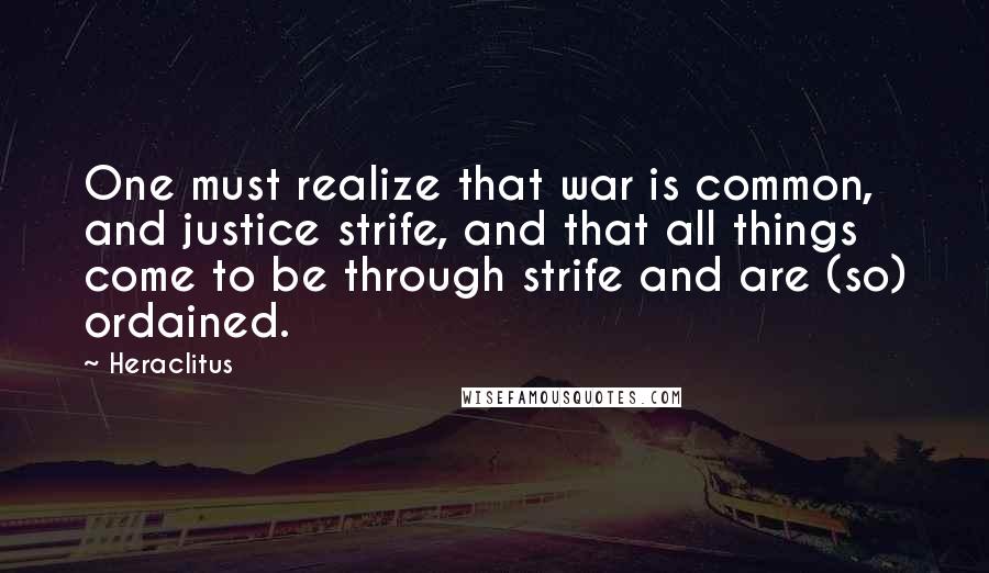 Heraclitus Quotes: One must realize that war is common, and justice strife, and that all things come to be through strife and are (so) ordained.