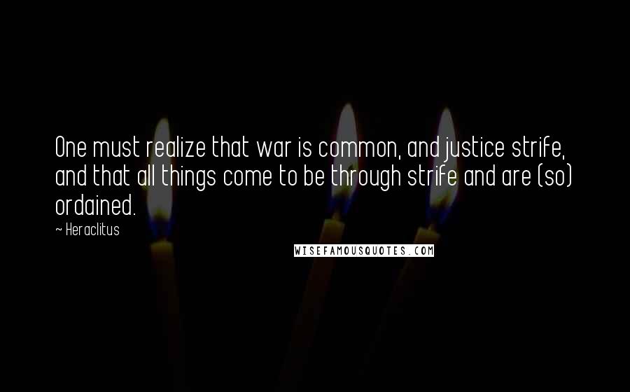 Heraclitus Quotes: One must realize that war is common, and justice strife, and that all things come to be through strife and are (so) ordained.