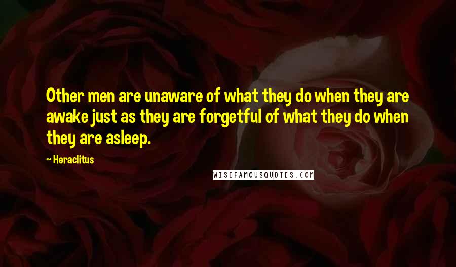 Heraclitus Quotes: Other men are unaware of what they do when they are awake just as they are forgetful of what they do when they are asleep.