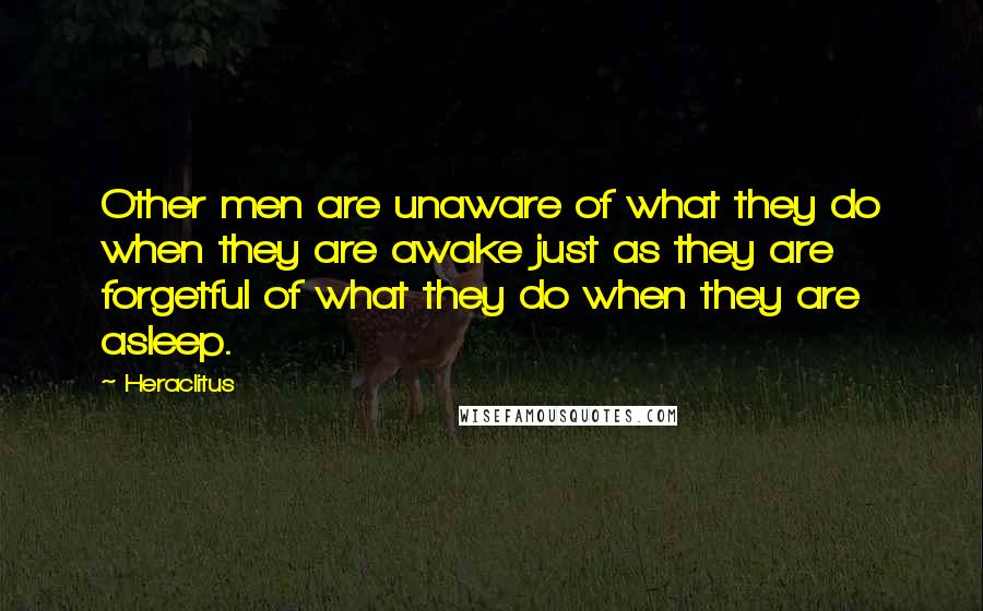 Heraclitus Quotes: Other men are unaware of what they do when they are awake just as they are forgetful of what they do when they are asleep.