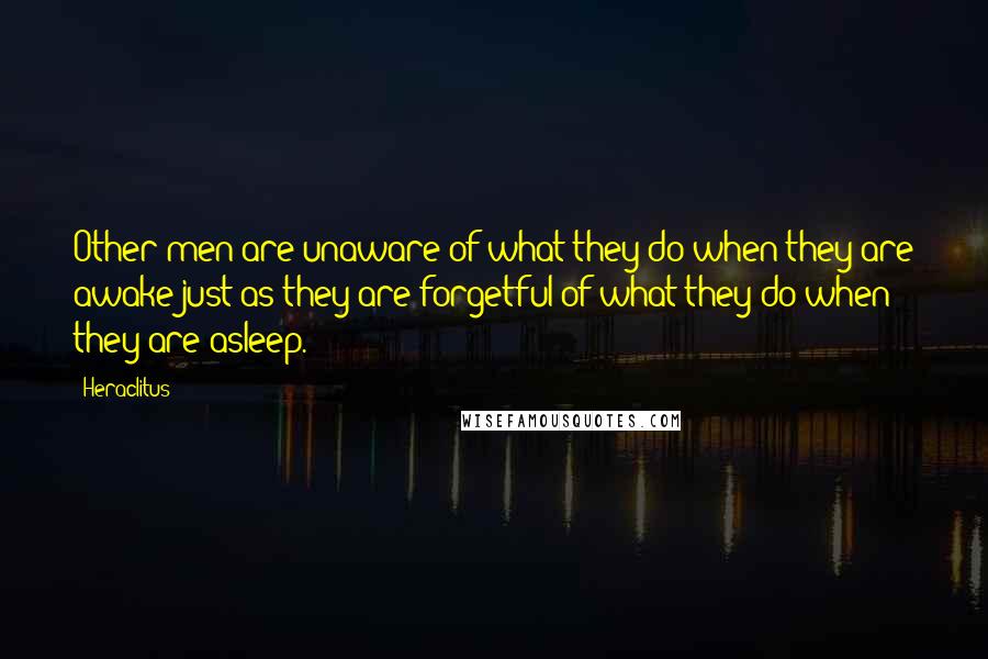 Heraclitus Quotes: Other men are unaware of what they do when they are awake just as they are forgetful of what they do when they are asleep.