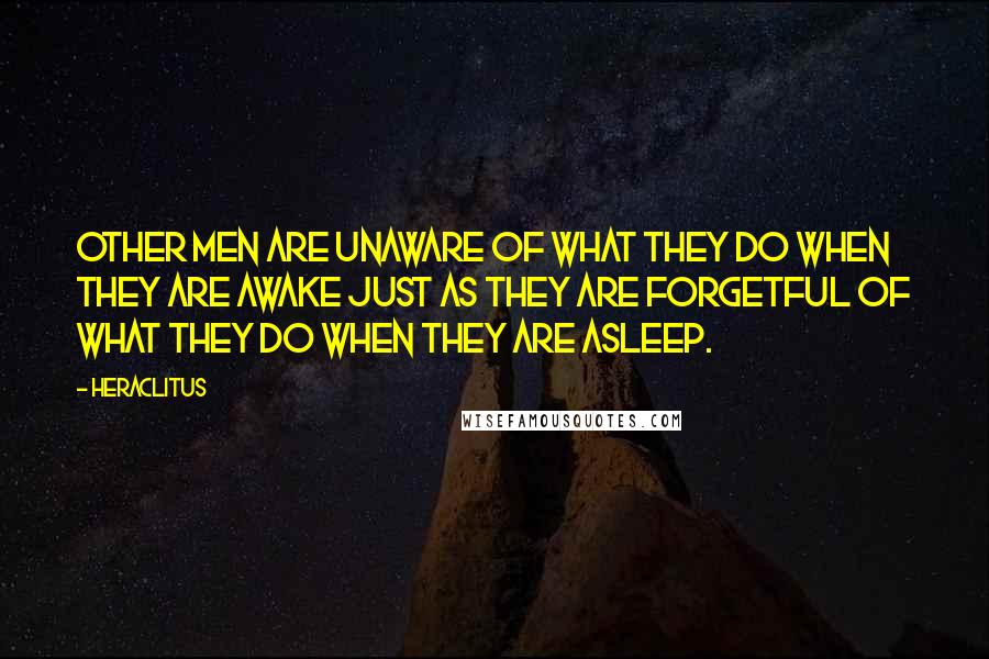 Heraclitus Quotes: Other men are unaware of what they do when they are awake just as they are forgetful of what they do when they are asleep.
