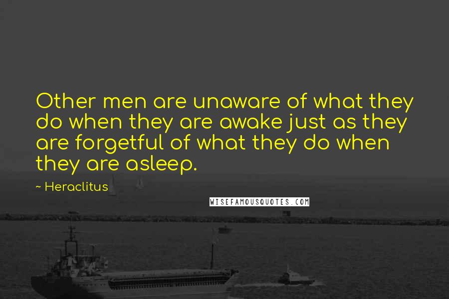 Heraclitus Quotes: Other men are unaware of what they do when they are awake just as they are forgetful of what they do when they are asleep.