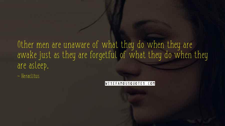 Heraclitus Quotes: Other men are unaware of what they do when they are awake just as they are forgetful of what they do when they are asleep.