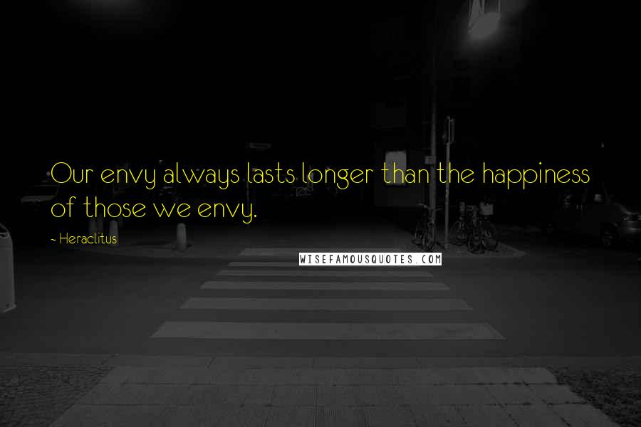 Heraclitus Quotes: Our envy always lasts longer than the happiness of those we envy.